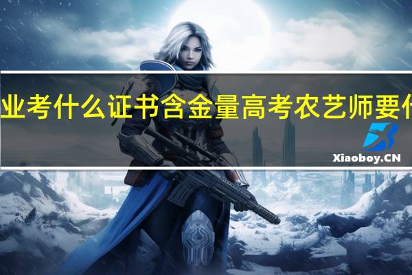 农业考什么证书含金量高 考农艺师要什么条件