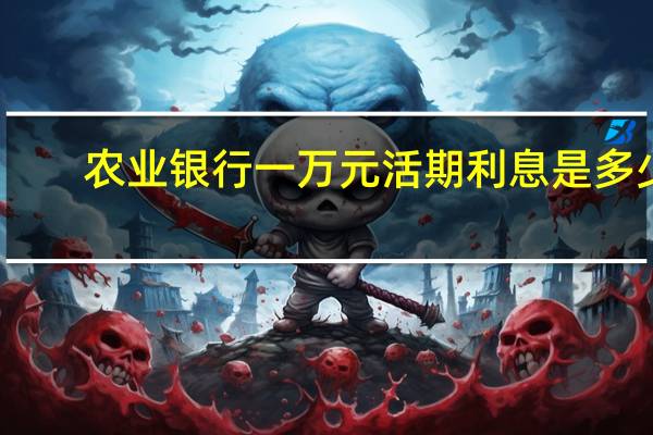 农业银行一万元活期利息是多少（农行一万块钱活期利息是多少）