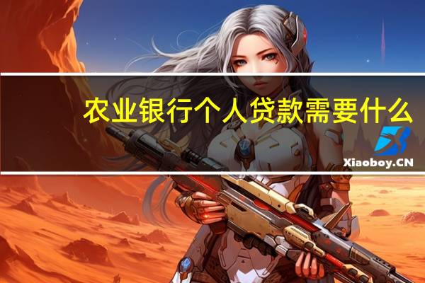 农业银行个人贷款需要什么（农业银行个人贷款需要什么条件）
