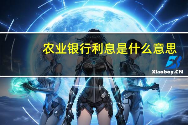 农业银行利息是什么意思（农业银行利息是多少钱?）