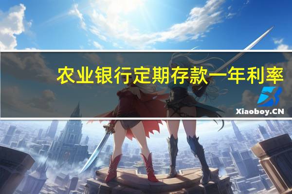 农业银行定期存款一年利率（农业银行定期存款一年利息多少）