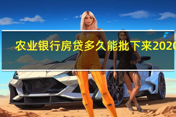 农业银行房贷多久能批下来2020年（农业银行房贷多久能批下来）