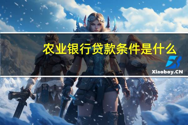 农业银行贷款条件是什么（农业银行贷款条件）