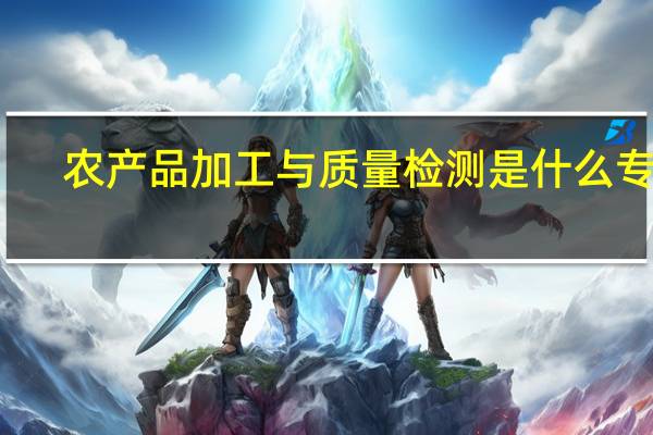 农产品加工与质量检测是什么专业