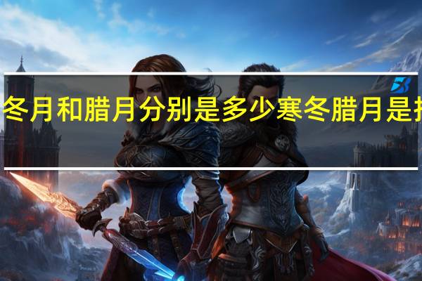 农历冬月和腊月分别是多少 寒冬腊月是指哪几个月