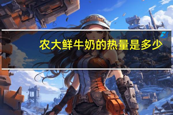 农大 鲜牛奶的热量是多少
