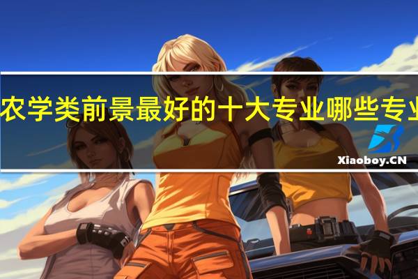 农学类前景最好的十大专业 哪些专业吃香