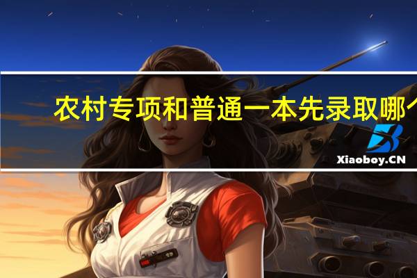 农村专项和普通一本先录取哪个