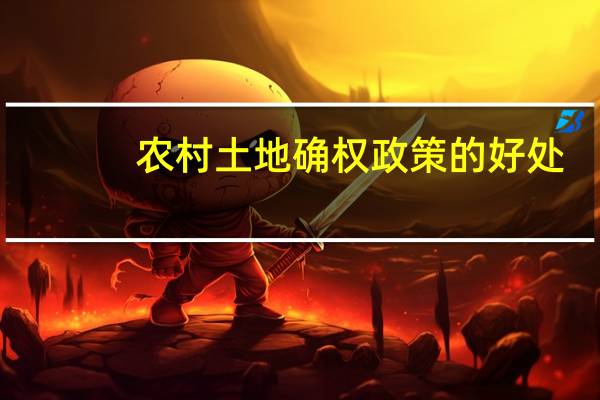 农村土地确权政策的好处（农村土地确权政策）