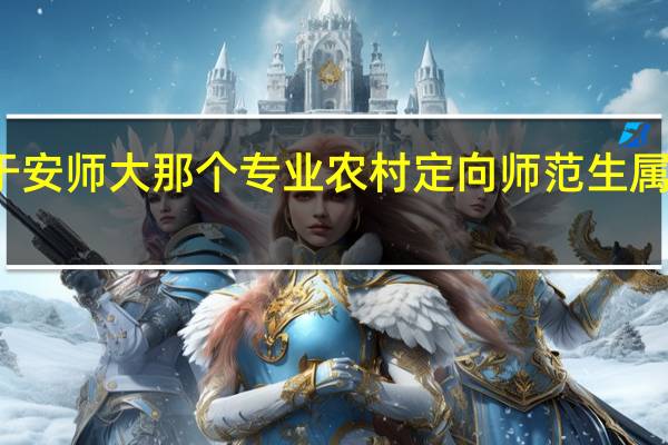 农村定向师范生属于安师大那个专业农村定向师范生属于安师大教育科学专业吗