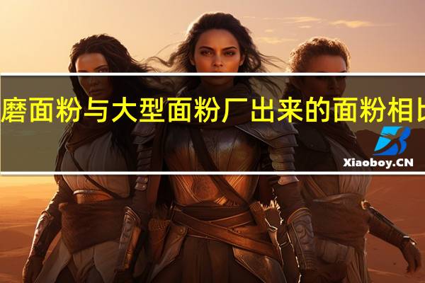 农村小磨面粉与大型面粉厂出来的面粉相比较有何优点