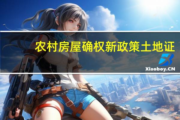 农村房屋确权新政策土地证（农村房屋确权新政策）