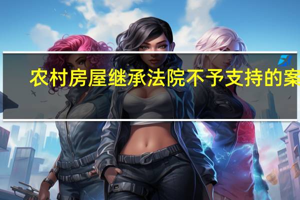 农村房屋继承法院不予支持的案例（农村房屋继承法新规定）