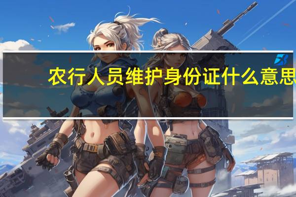 农行人员维护身份证什么意思