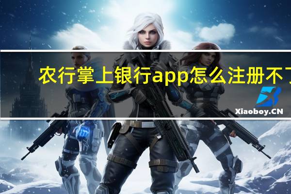 农行掌上银行app怎么注册不了（农行掌上银行app注册步骤是什么）