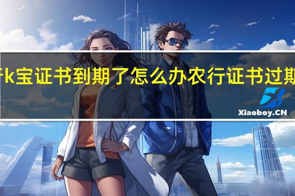 农行k宝证书到期了怎么办 农行证书过期怎么更新