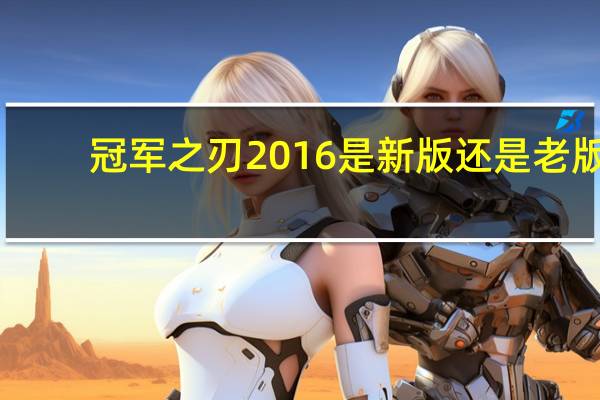 冠军之刃2016是新版还是老版（冠军之刃和冠军之刃2016有什么区别）