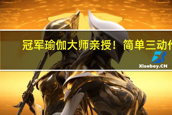 冠军瑜伽大师亲授！简单三动作，钢铁人变身弹力女超人
