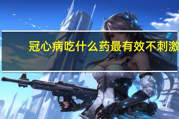 冠心病吃什么药最有效不刺激（冠心病吃什么药最有效）