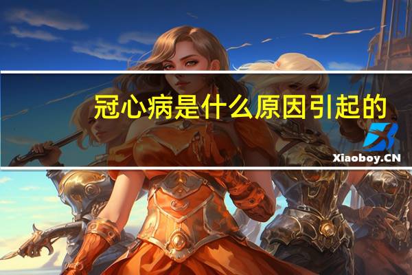 冠心病是什么原因引起的（冠心病的原因 冠心病是怎么引起的）