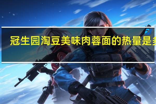 冠生园 淘豆 美味肉蓉面的热量是多少