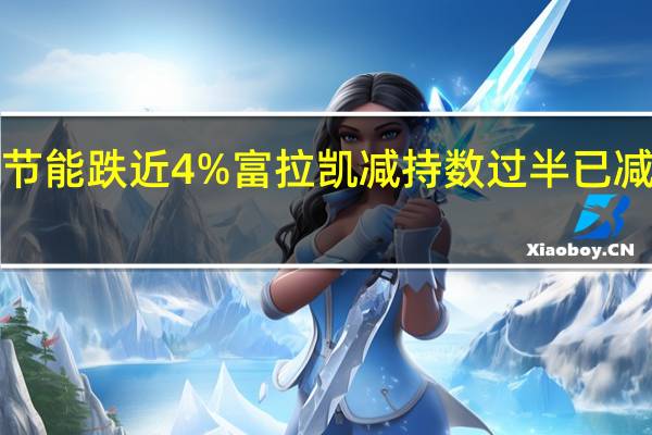 冠龙节能跌近4% 富拉凯减持数过半 已减持1%股份