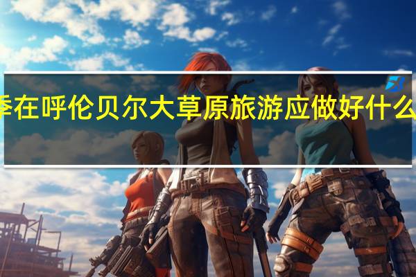 冬夏两季在呼伦贝尔大草原旅游应做好什么安全防护工作
