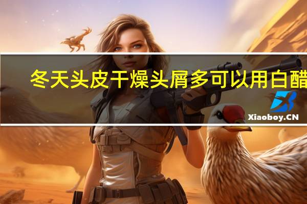 冬天头皮干燥头屑多可以用白醋吗（冬天头皮干燥头屑多）