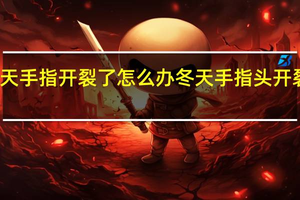 冬天手指开裂了怎么办 冬天手指头开裂怎么办