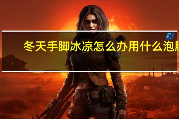 冬天手脚冰凉怎么办用什么泡脚（冬天手脚冰凉怎么办）