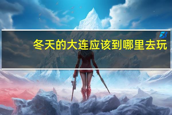 冬天的大连应该到哪里去玩