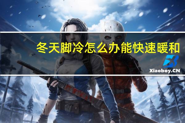 冬天脚冷怎么办能快速暖和（冬天脚冷怎么办）