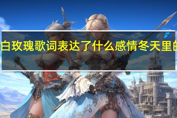 冬天里的白玫瑰歌词表达了什么感情 冬天里的白玫瑰广场舞