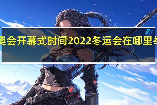 冬奥会开幕式时间2022 冬运会在哪里举行2022