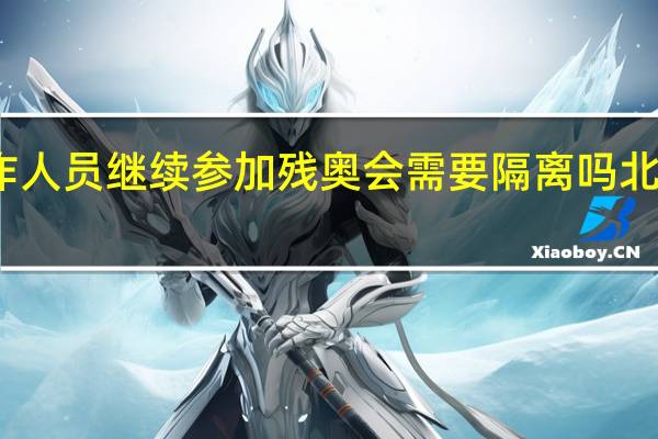 冬奥会结束后工作人员继续参加残奥会需要隔离吗 北京冬奥会有没有残奥会