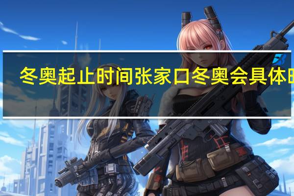 冬奥起止时间 张家口冬奥会具体时间
