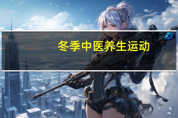 冬季中医养生运动（冬季中医养生小常识）