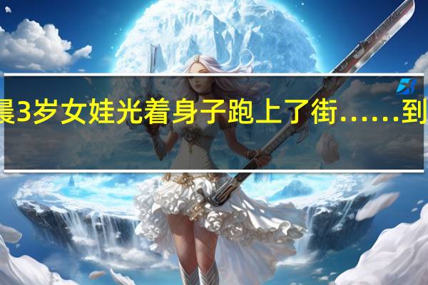 冬日凌晨3岁女娃光着身子跑上了街…… 到底什么情况嘞
