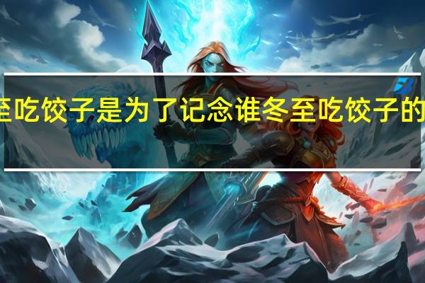 冬至吃饺子是为了记念谁 冬至吃饺子的由来简介