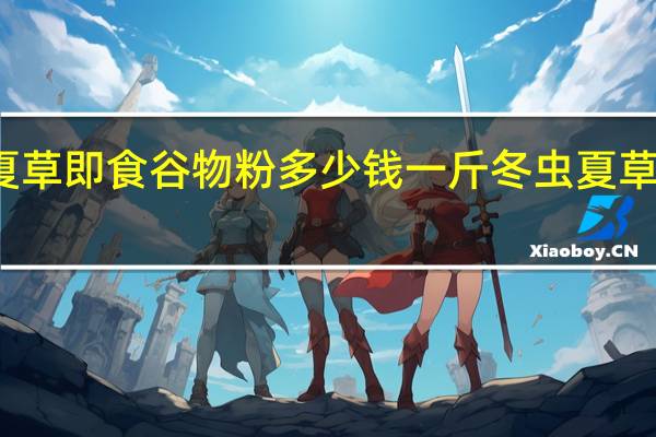 冬虫夏草即食谷物粉多少钱一斤 冬虫夏草多少钱一斤