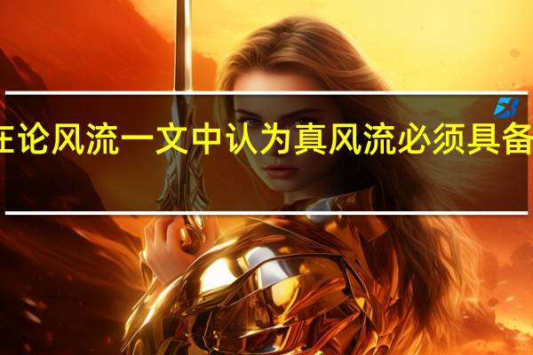 冯友兰在论风流一文中认为真风流必须具备以下哪些条件（冯友兰论风流）
