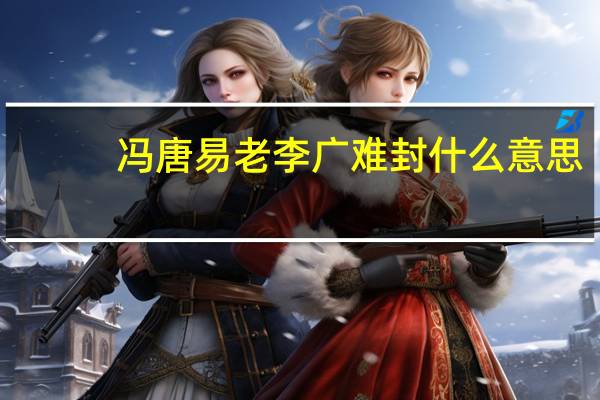 冯唐易老李广难封什么意思（李广难封冯唐易老是什么意思）