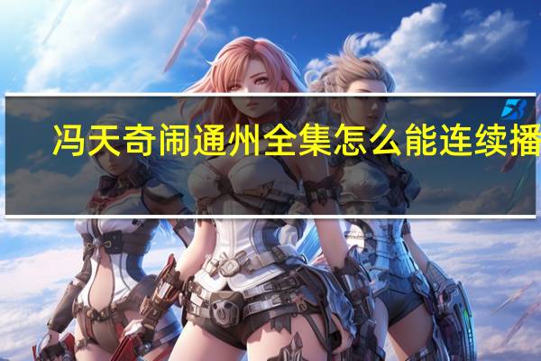 冯天奇闹通州全集怎么能连续播放（冯天奇闹通州全本小说）