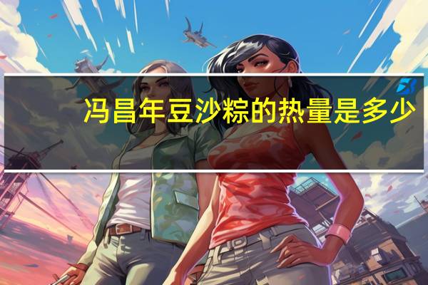 冯昌年 豆沙粽的热量是多少