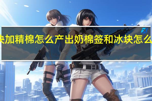 冰块加精棉怎么产出奶 棉签和冰块怎么玩哭自己