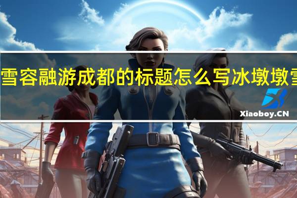冰墩墩和雪容融游成都的标题怎么写 冰墩墩雪容融哪里有卖