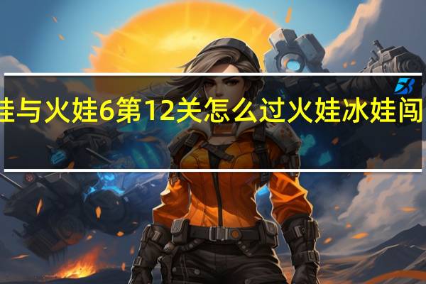 冰娃与火娃6第12关怎么过 火娃冰娃闯关无敌版