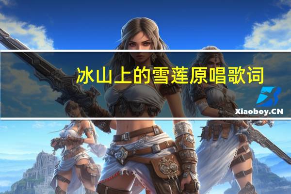 冰山上的雪莲原唱歌词（冰山上的雪莲原唱）