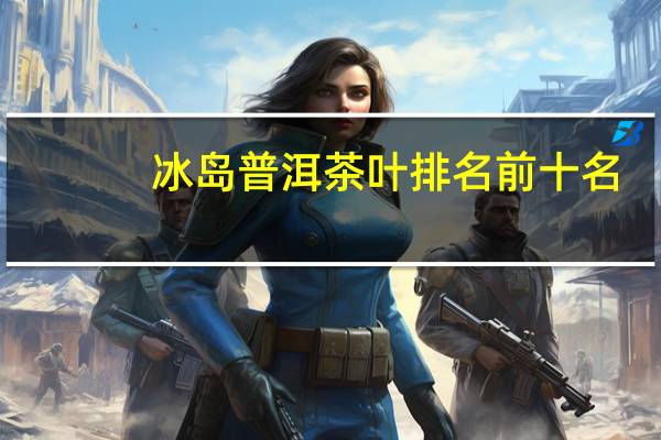 冰岛普洱茶叶排名前十名