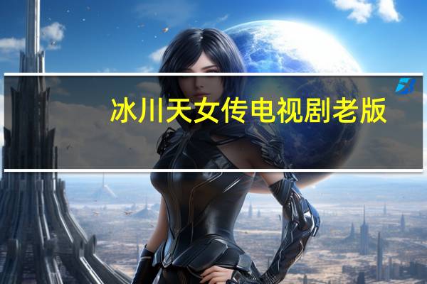 冰川天女传电视剧老版（冰川天女传电视连续剧）